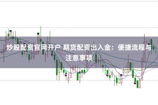 炒股配资官网开户 期货配资出入金：便捷流程与注意事项