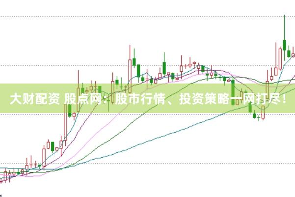 大财配资 股点网：股市行情、投资策略一网打尽！